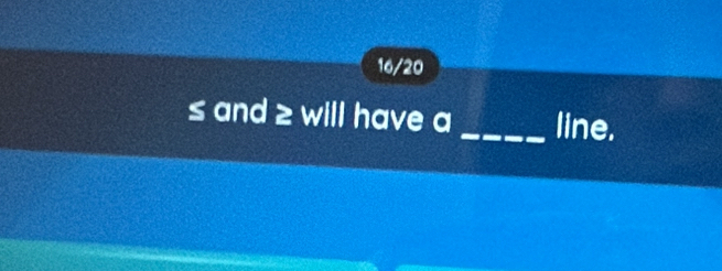 16/20
≤ and ≥ will have a _line.