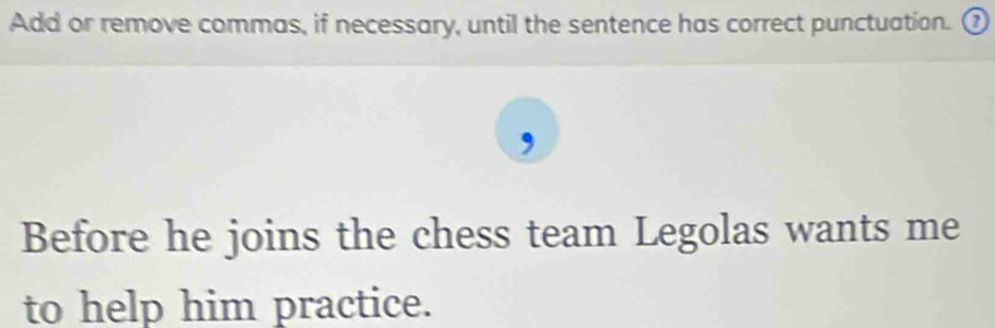 Add or remove commas, if necessary, until the sentence has correct punctuation. ⑦ 
Before he joins the chess team Legolas wants me 
to help him practice.