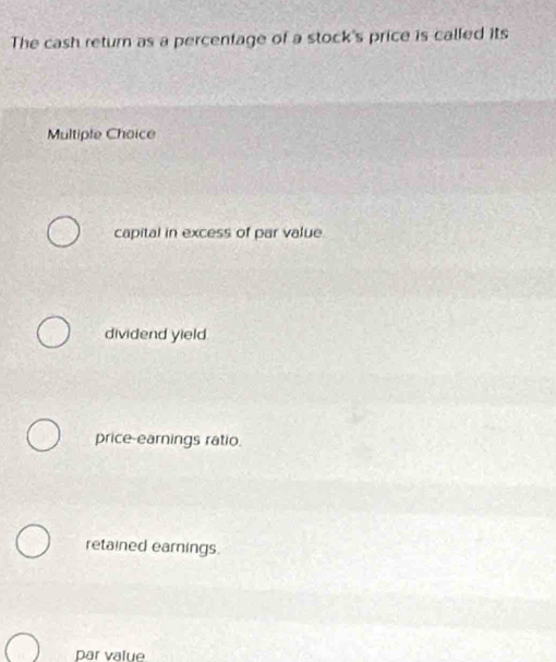 The cash return as a percentage of a stock's price is called its
Multiple Choice
capital in excess of par value
dividend yield
price-earnings ratio.
retained eamings.
par value