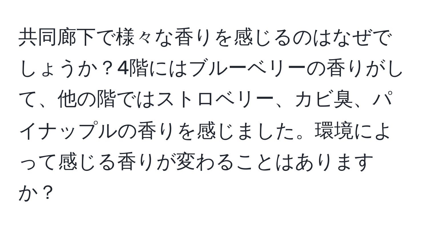 共同廊下で様々な香りを感じるのはなぜでしょうか？4階にはブルーベリーの香りがして、他の階ではストロベリー、カビ臭、パイナップルの香りを感じました。環境によって感じる香りが変わることはありますか？