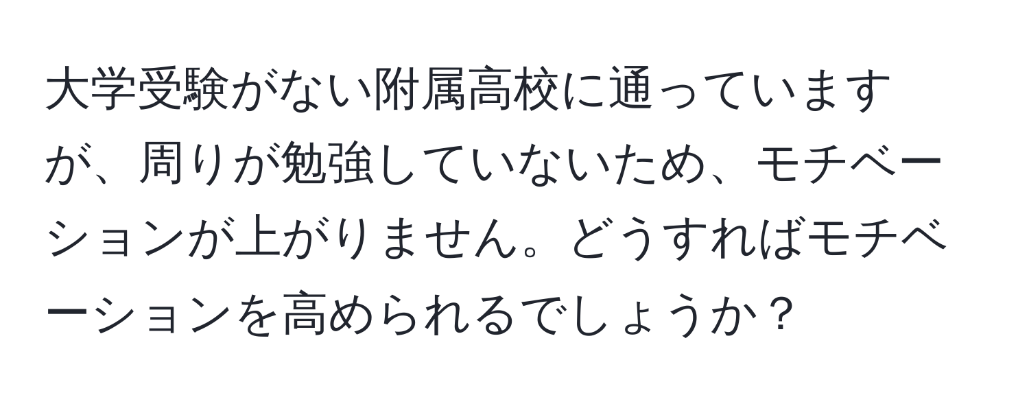 大学受験がない附属高校に通っていますが、周りが勉強していないため、モチベーションが上がりません。どうすればモチベーションを高められるでしょうか？