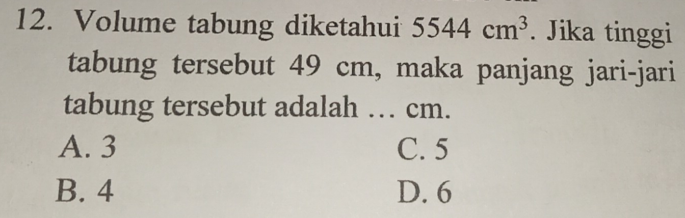 Volume tabung diketahui 5544cm^3. Jika tinggi
tabung tersebut 49 cm, maka panjang jari-jari
tabung tersebut adalah … cm.
A. 3 C. 5
B. 4 D. 6