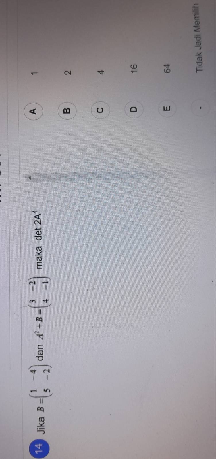 Jika B=beginpmatrix 1&-4 5&-2endpmatrix dan A^2+B=beginpmatrix 3&-2 4&-1endpmatrix maka det 2A^4
A 1
B 2
C 4
D 16
E 64
Tidak Jadi Memilih