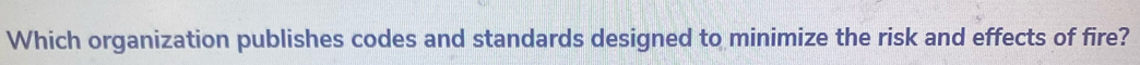 Which organization publishes codes and standards designed to minimize the risk and effects of fire?