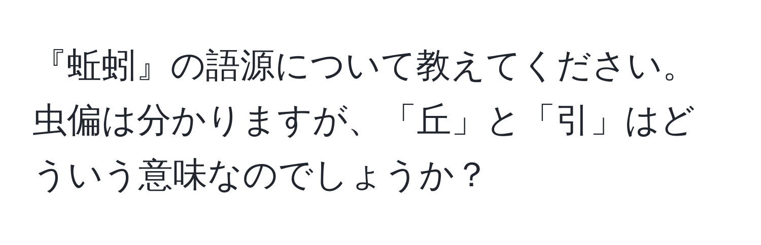 『蚯蚓』の語源について教えてください。虫偏は分かりますが、「丘」と「引」はどういう意味なのでしょうか？