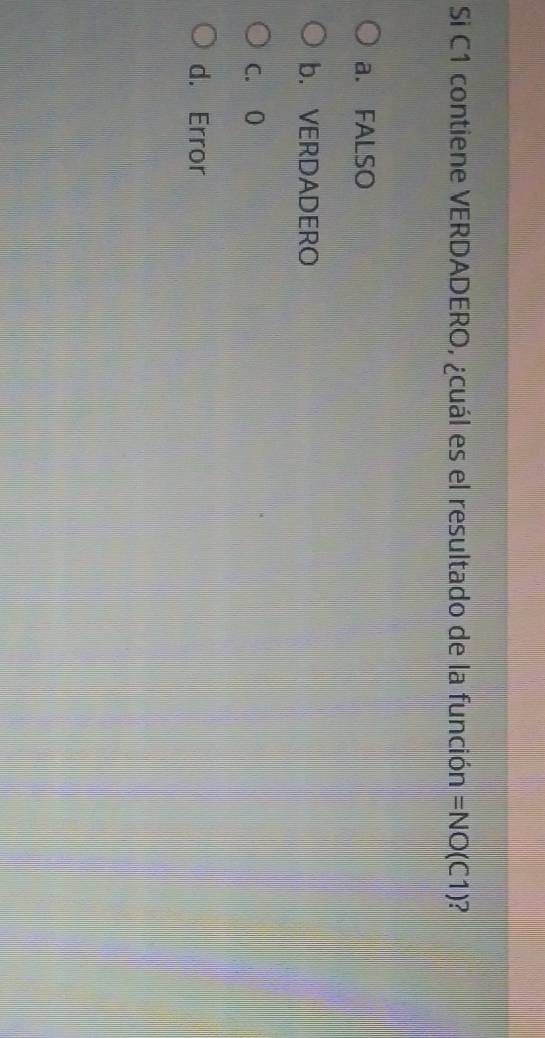 Si C1 contiene VERDADERO, ¿cuál es el resultado de la función =NO(C1) 2
a. FALSO
b. VERDADERO
C. 0
d. Error