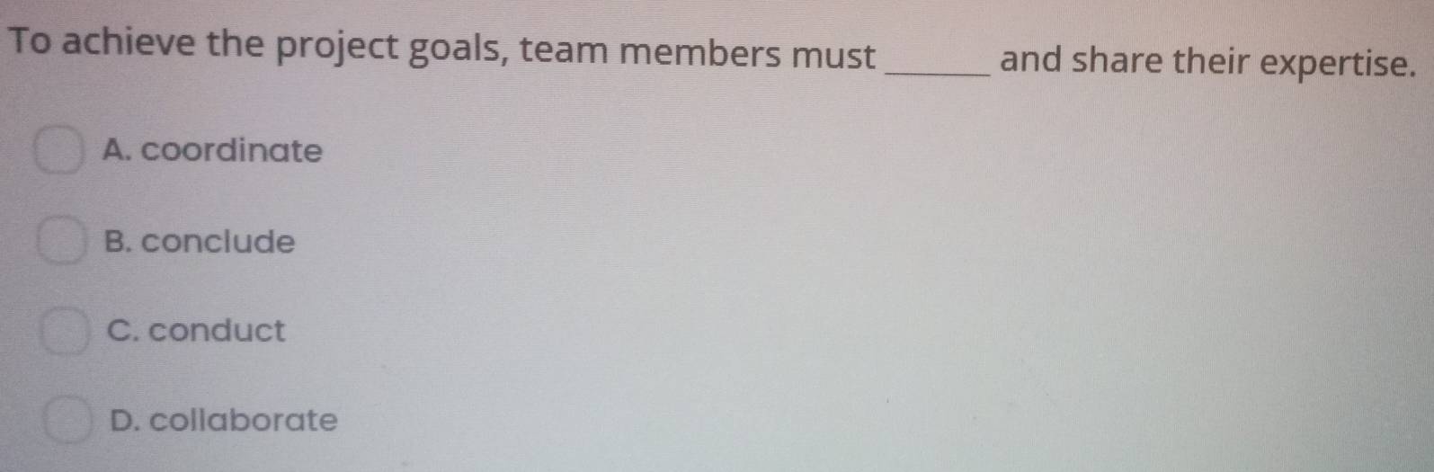 To achieve the project goals, team members must _and share their expertise.
A. coordinate
B. conclude
C. conduct
D. collaborate