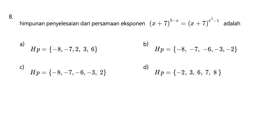 himpunan penyelesaian dari persamaan eksponen (x+7)^5-x=(x+7)^x^2-1 adalah
a)
b)
Hp= -8,-7,2,3,6
Hp= -8,-7,-6,-3,-2
c)
d)
H p= -8,-7,-6,-3,2
H p= -2,3,6,7,8