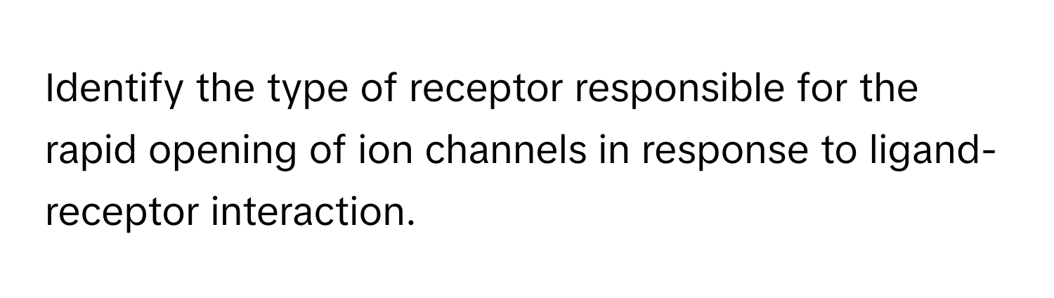 Identify the type of receptor responsible for the rapid opening of ion channels in response to ligand-receptor interaction.