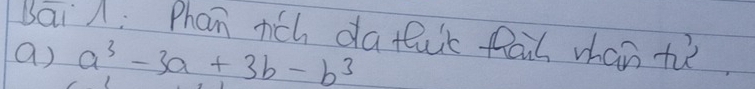 bai A: Phan rch da tuc fal whan tì 
a) a^3-3a+3b-b^3