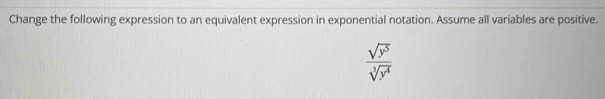 Change the following expression to an equivalent expression in exponential notation. Assume all variables are positive.
 sqrt(y^5)/sqrt[3](y^4) 