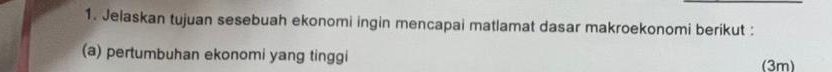 Jelaskan tujuan sesebuah ekonomi ingin mencapai matlamat dasar makroekonomi berikut : 
(a) pertumbuhan ekonomi yang tinggi (3m)