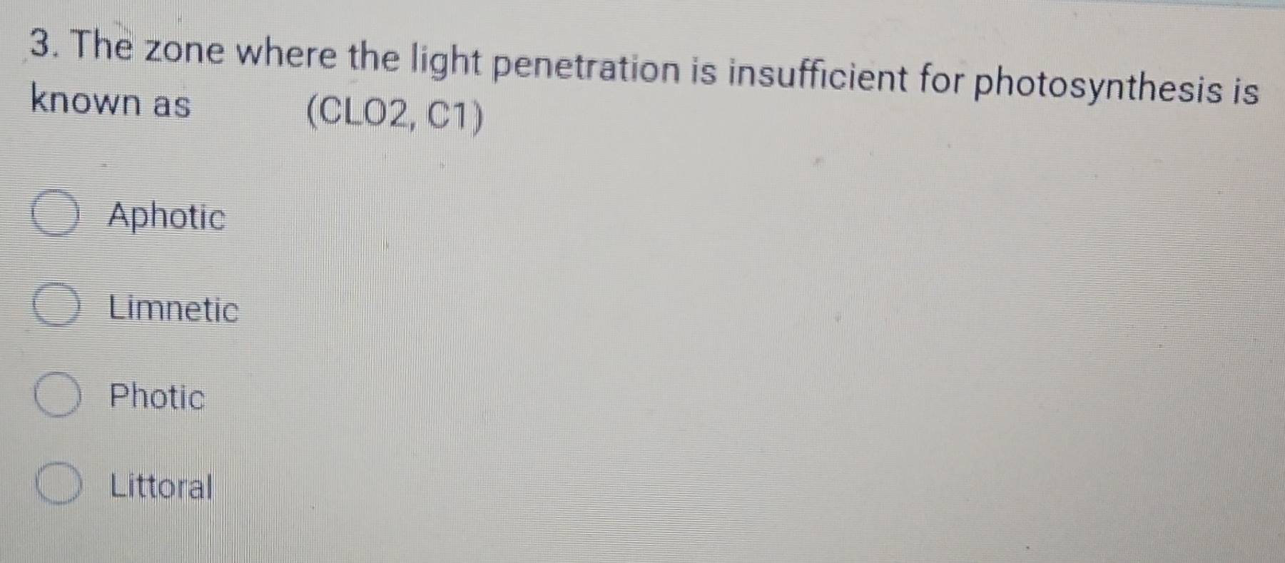 The zone where the light penetration is insufficient for photosynthesis is
known as (CLO2, C1)
Aphotic
Limnetic
Photic
Littoral