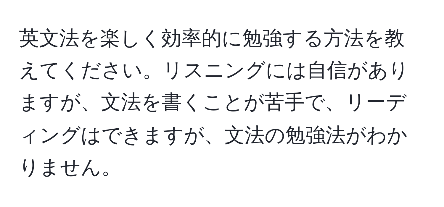 英文法を楽しく効率的に勉強する方法を教えてください。リスニングには自信がありますが、文法を書くことが苦手で、リーディングはできますが、文法の勉強法がわかりません。