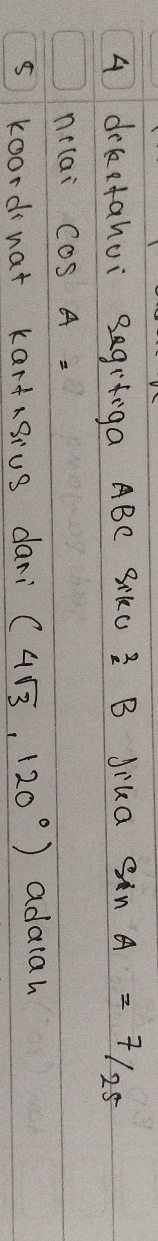 A drketahui Begifiga ABC SiKC^2_2B Jika sin A= 7/25 
nc(ai cos A=
s koordinat kartngius dari (4sqrt(3),120°) adalah