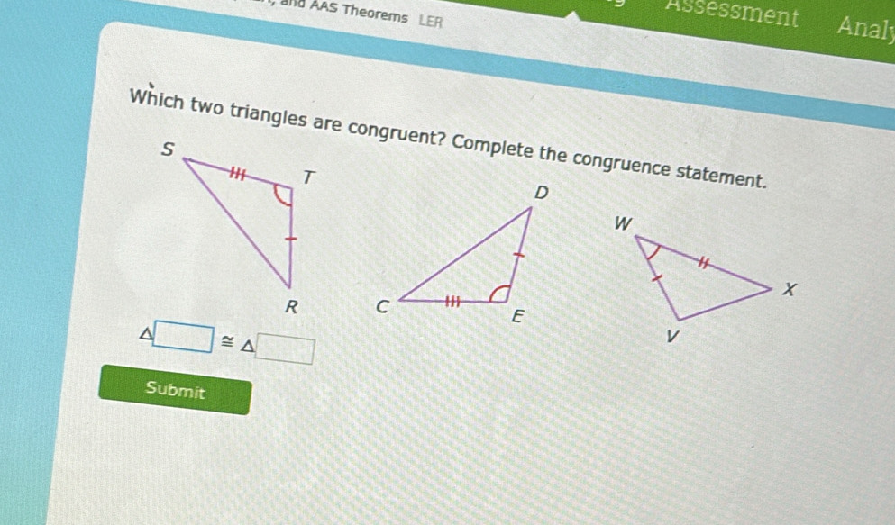 and AAS Theorems LER 
Assessment Analy 
Which two triangles are congruent? Complete the congruence statement.

△ □ ≌ △ □
Submit