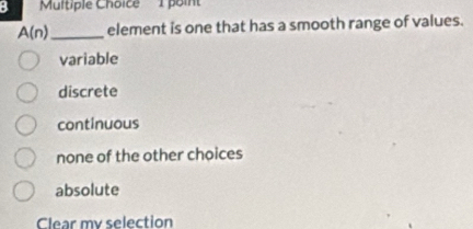 A(n) _element is one that has a smooth range of values.
variable
discrete
continuous
none of the other choices
absolute
Clear my selection