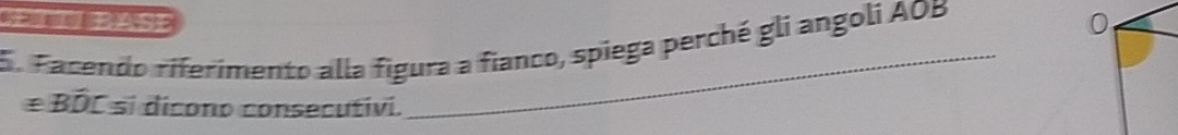 BASE 0 
5. Facendo riferimento alla figura a fianco, spiega perché gli angoli AOB
≌ Bhat DC si dicono consecutivi.