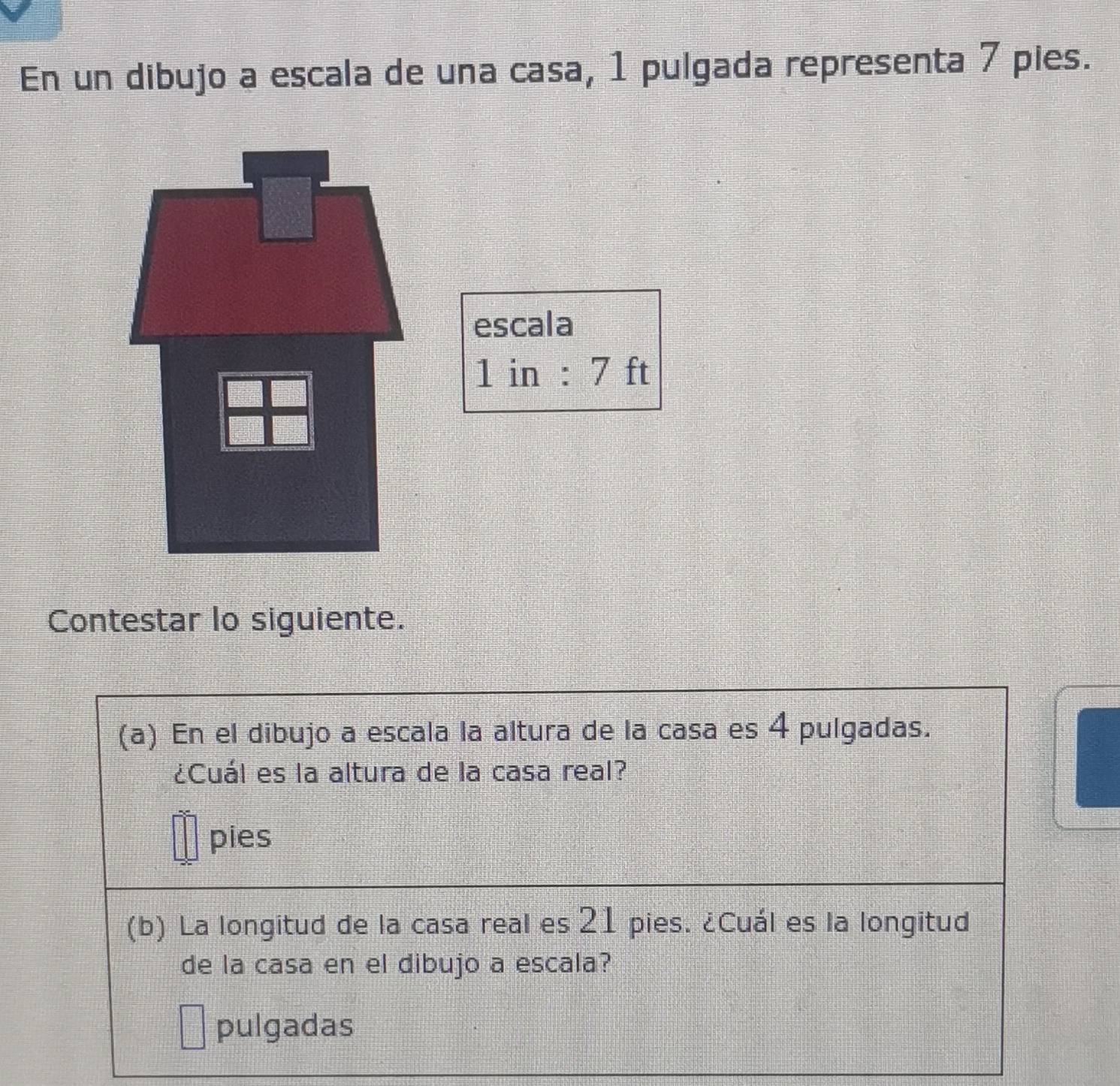 En un dibujo a escala de una casa, 1 pulgada representa 7 pies. 
escala
1 in : 7 ft
Contestar lo siguiente.