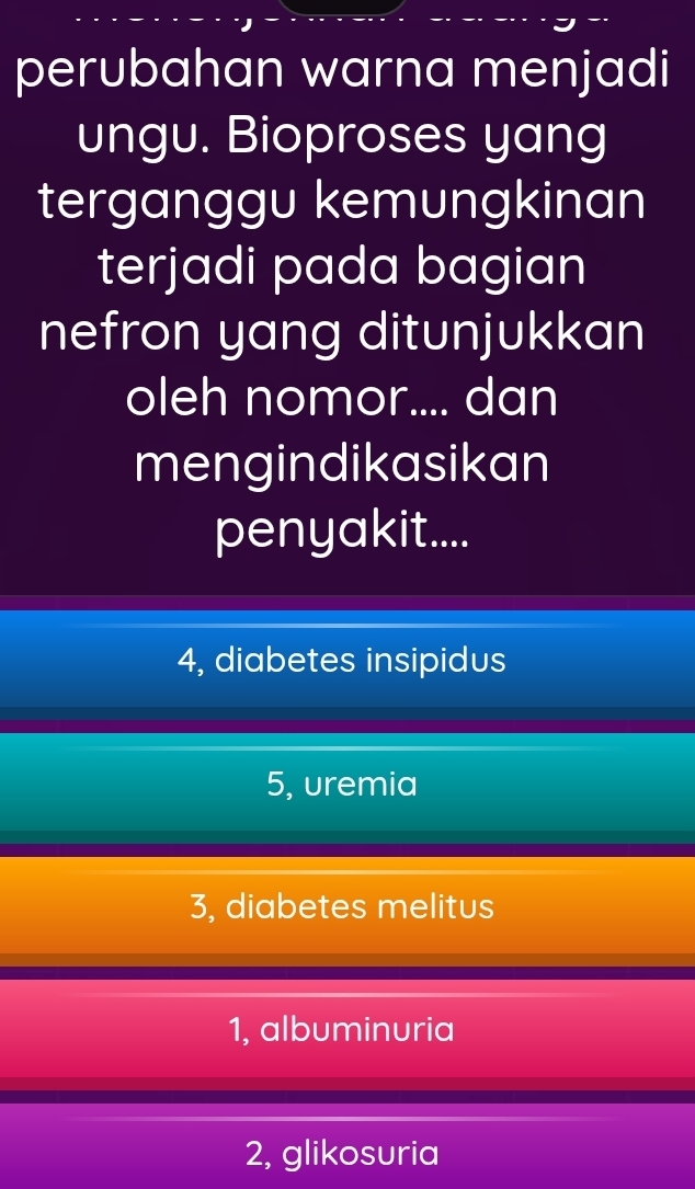 perubahan warna menjadi
ungu. Bioproses yang
terganggu kemungkinan
terjadi pada bagian
nefron yang ditunjukkan
oleh nomor.... dan
mengindikasikan
penyakit....
4, diabetes insipidus
5, uremia
3, diabetes melitus
1, albuminuria
2, glikosuria