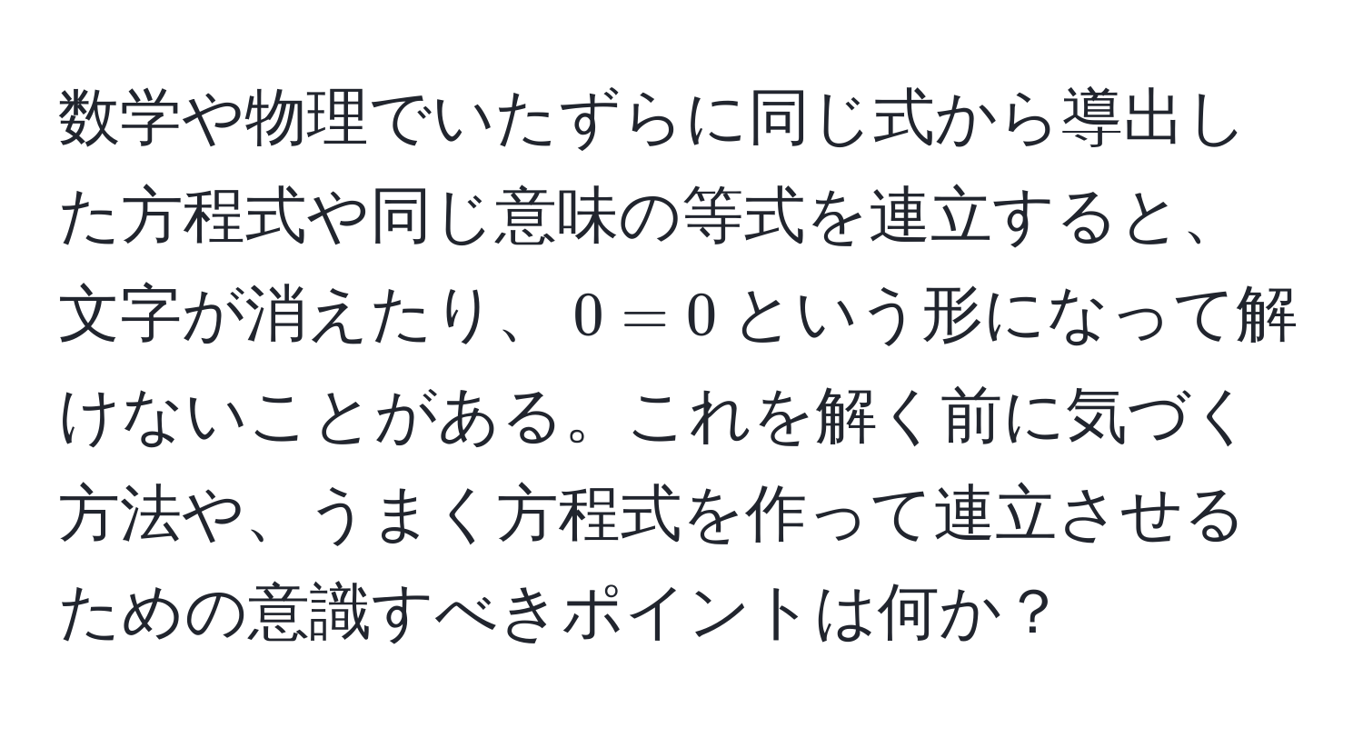 数学や物理でいたずらに同じ式から導出した方程式や同じ意味の等式を連立すると、文字が消えたり、$0=0$という形になって解けないことがある。これを解く前に気づく方法や、うまく方程式を作って連立させるための意識すべきポイントは何か？