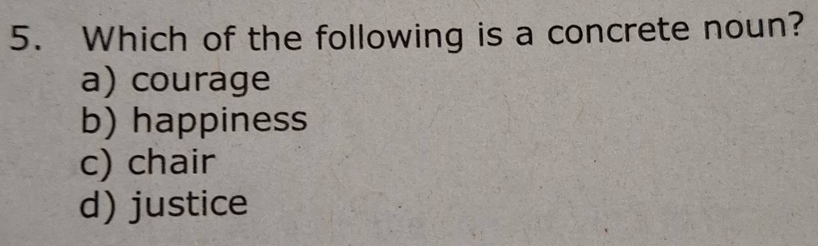 Which of the following is a concrete noun?
a) courage
b) happiness
c) chair
d) justice