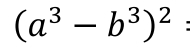 (a^3-b^3)^2 :