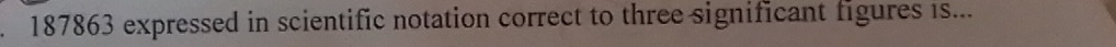 187863 expressed in scientific notation correct to three significant figures is...