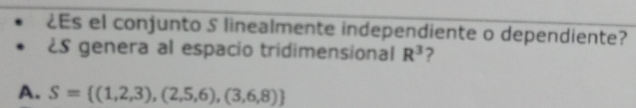 ¿Es el conjunto S linealmente independiente o dependiente?
¿S genera al espacio tridimensional R^3 ?
A. S= (1,2,3),(2,5,6),(3,6,8)