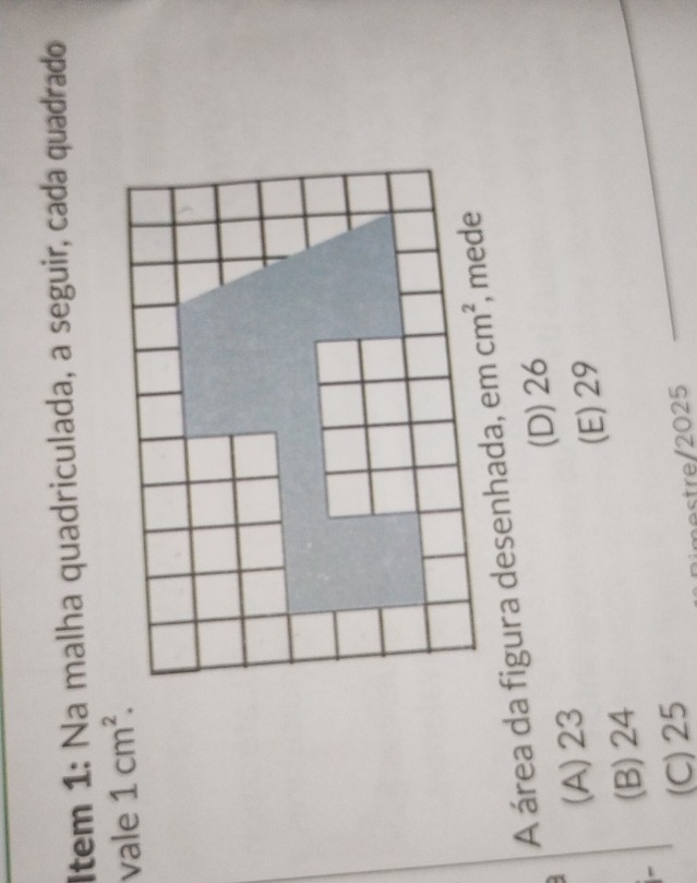 Item 1: Na malha quadriculada, a seguir, cada quadrado
vale 1cm^2.
A área da figura desenhada, em
(A) 23 (D) 26
(B) 24 (E) 29_
(C) 25
mestre/2025