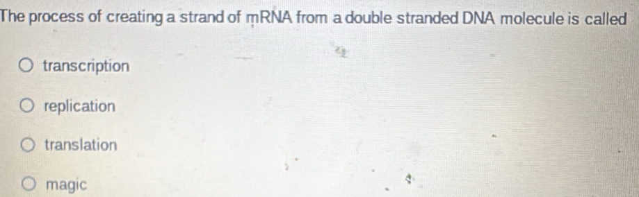 The process of creating a strand of mRNA from a double stranded DNA molecule is called
transcription
replication
translation
magic