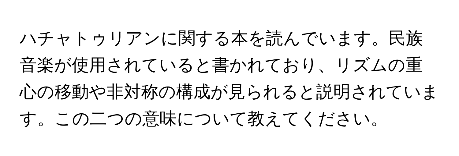 ハチャトゥリアンに関する本を読んでいます。民族音楽が使用されていると書かれており、リズムの重心の移動や非対称の構成が見られると説明されています。この二つの意味について教えてください。