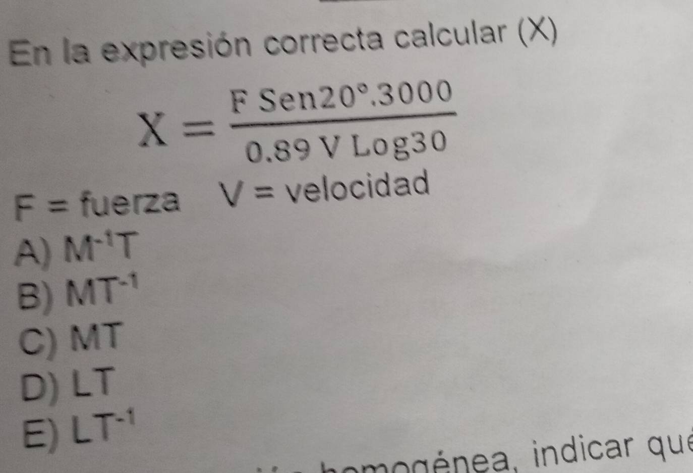 En la expresión correcta calcular (X)
X= (FSen20°.3000)/0.89VLog30 
F= fuerza V= velocidad
A) M^(-1)T
B) MT^(-1)
C) MT
D) LT
E) LT^(-1)
imo g énea, indicar que