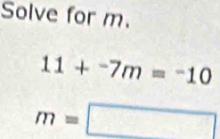 Solve for m.
11+^-7m=^-10
m=□