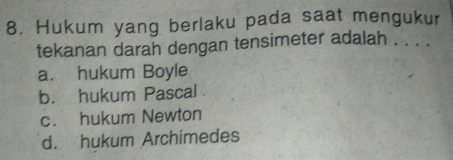 Hukum yang berlaku pada saat mengukur
tekanan darah dengan tensimeter adalah . . . .
a. hukum Boyle
b. hukum Pascal
c. hukum Newton
d. hukum Archimedes