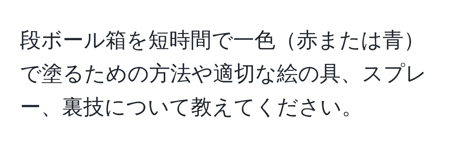 段ボール箱を短時間で一色赤または青で塗るための方法や適切な絵の具、スプレー、裏技について教えてください。