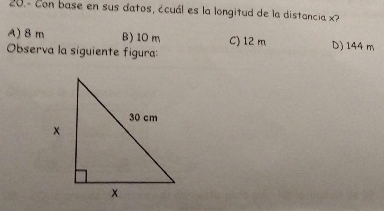 20.- Con base en sus datos, ccuál es la longitud de la distancia x?
A) 8 m B) 10 m C) 12 m D) 144 m
Observa la siguiente figura: