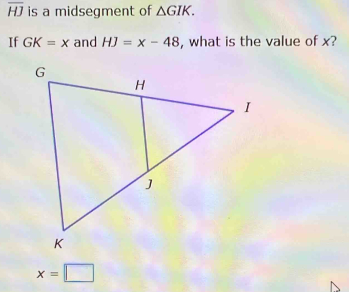 overline HJ is a midsegment of △ GIK. 
If GK=x and HJ=x-48 , what is the value of x?
x=□