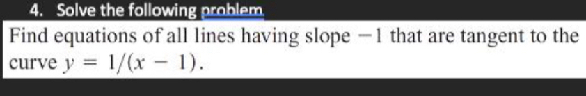 Solve the following problem 
Find equations of all lines having slope —1 that are tangent to the 
curve y=1/(x-1).