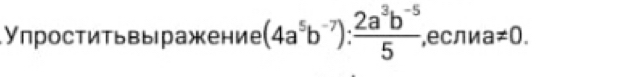 УпростиΤьвы ражение (4a^5b^(-7)): (2a^3b^(-5))/5  ,если a!= 0.