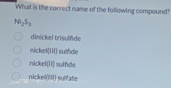 What is the correct name of the following compound?
Ni_2S_3
dinickel trisulfde
nickel(III) sulfde
nickel(II) sulfde
nickel(III) sulfate