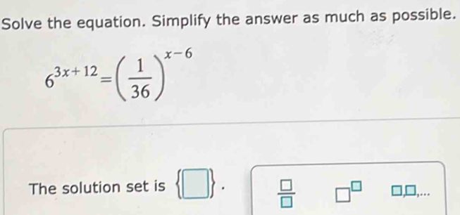 Solve the equation. Simplify the answer as much as possible.
6^(3x+12)=( 1/36 )^x-6
The solution set is  □   □ /□   □^(□)