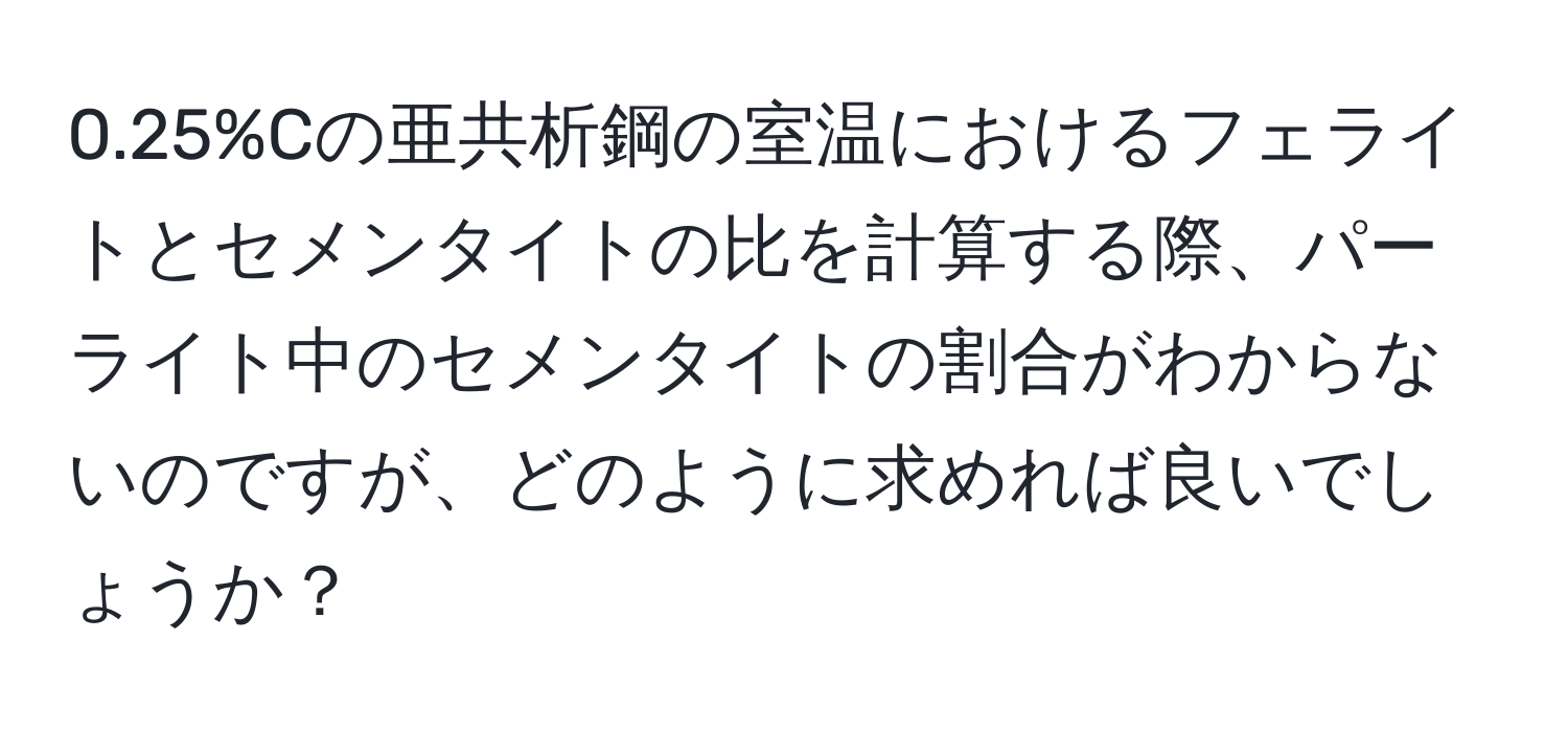 0.25%Cの亜共析鋼の室温におけるフェライトとセメンタイトの比を計算する際、パーライト中のセメンタイトの割合がわからないのですが、どのように求めれば良いでしょうか？