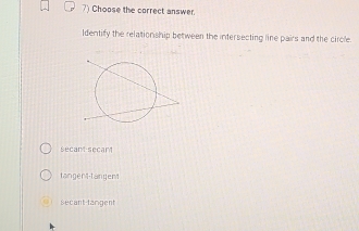 Choose the correct answer
Identify the relationship between the intersecting line pairs and the circle.
secant secant
tangent-tangent
Secant-tangent