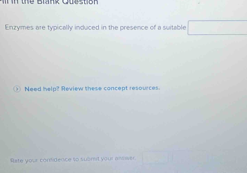 in thể Blank Question 
Enzymes are typically induced in the presence of a suitable □ 
> Need help? Review these concept resources. 
Rate your confidence to submit your answer