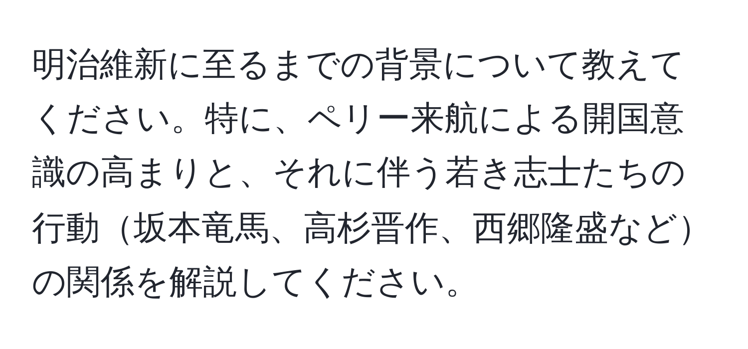 明治維新に至るまでの背景について教えてください。特に、ペリー来航による開国意識の高まりと、それに伴う若き志士たちの行動坂本竜馬、高杉晋作、西郷隆盛などの関係を解説してください。