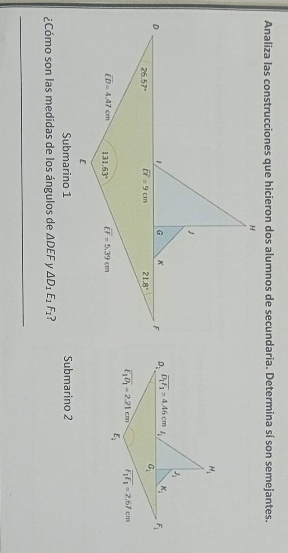 Analiza las construcciones que hicieron dos alumnos de secundaria. Determina sí son semejantes.
Submarino 1 Submarino 2
¿Cómo son las medidas de los ángulos de △ DEF y △ D_1E_1F_1 ?
_