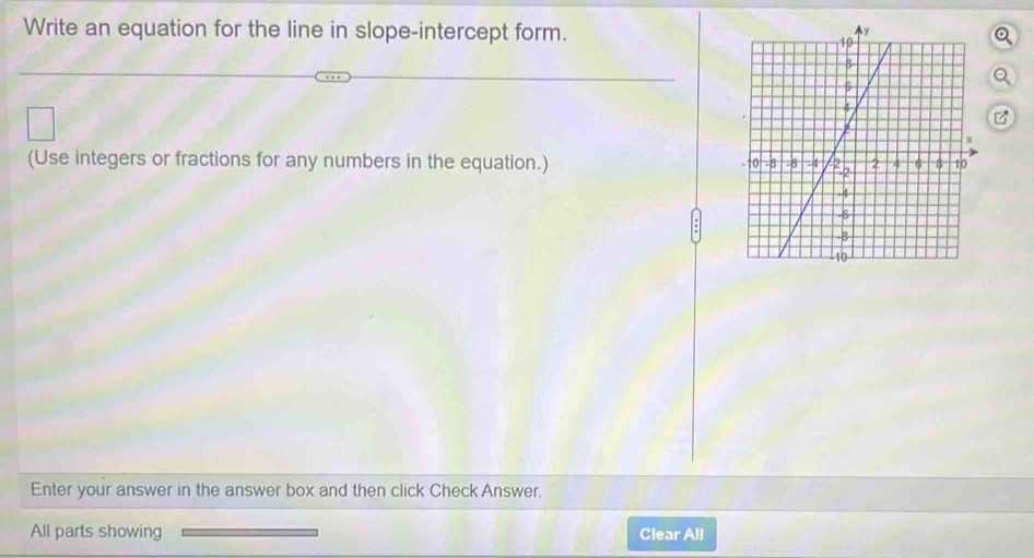 Write an equation for the line in slope-intercept form. 
(Use integers or fractions for any numbers in the equation.) 
Enter your answer in the answer box and then click Check Answer. 
All parts showing Clear All