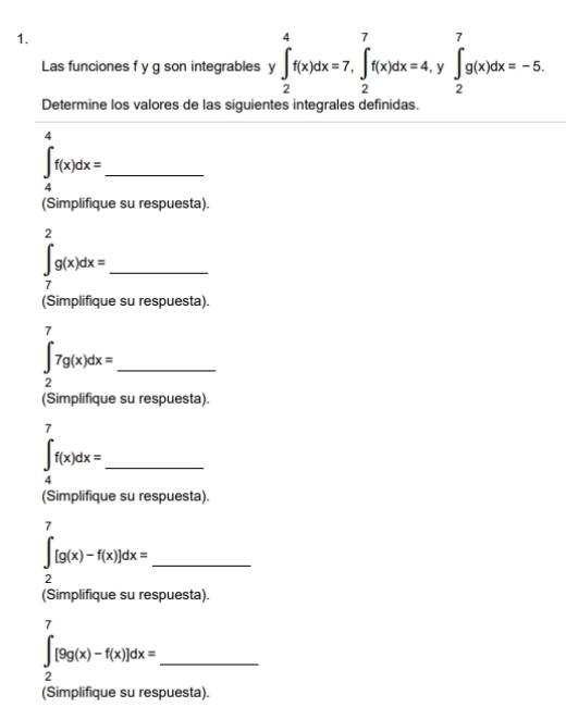 Las funciones f y g son integrables y ∈t _2^4f(x)dx=7, ∈t _2^7f(x)dx=4, y∈t _2^7g(x)dx=-5. 
Determine los valores de las siguientes integrales definidas. 
_ ∈t _4^4f(x)dx=
(Simplifique su respuesta). 
_ ∈tlimits _7^2g(x)dx=
(Simplifique su respuesta).
∈t _2^77g(x)dx= _ 
(Simplifique su respuesta). 
_ ∈t _4^7f(x)dx=
(Simplifique su respuesta). 
_ ∈t _2^7[g(x)-f(x)]dx=
(Simplifique su respuesta). 
_ ∈tlimits _2^7[9g(x)-f(x)]dx=
(Simplifique su respuesta).