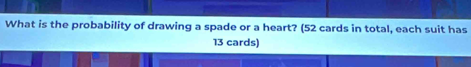 What is the probability of drawing a spade or a heart? (52 cards in total, each suit has
13 cards)